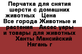 Перчатка для снятия шерсти с домашних животных › Цена ­ 100 - Все города Животные и растения » Аксесcуары и товары для животных   . Ханты-Мансийский,Нягань г.